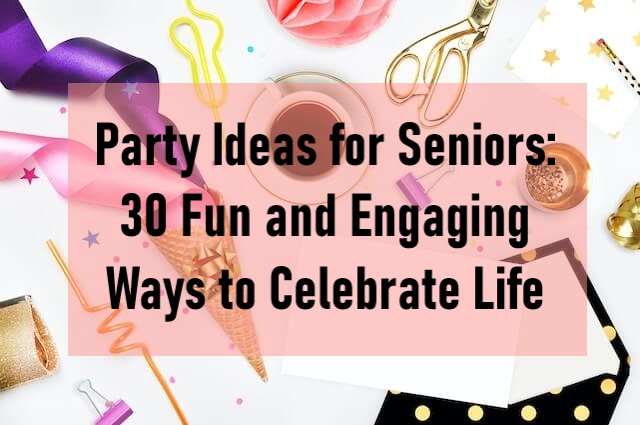 Party Ideas for Seniors: 30 Fun and Engaging Ways to Celebrate Life